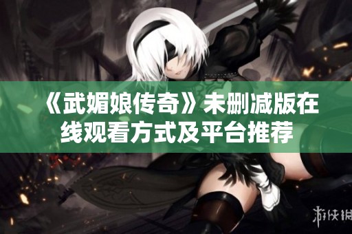 《武媚娘傳奇》未刪減版在線觀看方式及平臺推薦