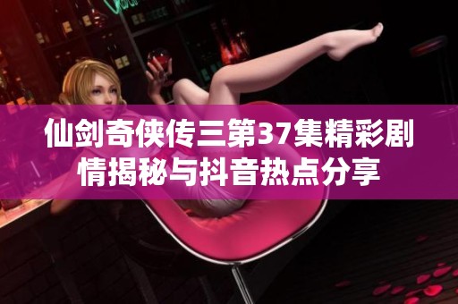 仙劍奇?zhèn)b傳三第37集精彩劇情揭秘與抖音熱點(diǎn)分享
