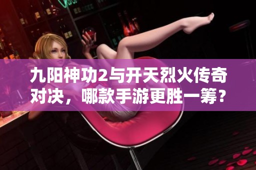 九陽神功2與開天烈火傳奇對決，哪款手游更勝一籌？