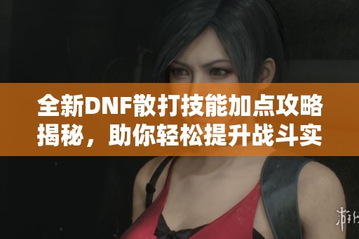 全新DNF散打技能加點(diǎn)攻略揭秘，助你輕松提升戰(zhàn)斗實(shí)力
