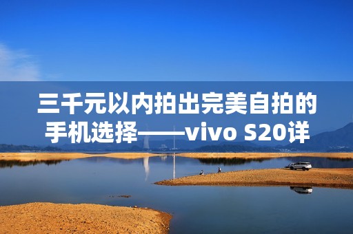 三千元以內(nèi)拍出完美自拍的手機(jī)選擇——vivo S20詳細(xì)評(píng)測(cè)與體驗(yàn)分析