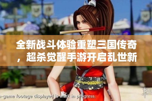 全新戰(zhàn)斗體驗(yàn)重塑三國傳奇，超殺覺醒手游開啟亂世新篇章