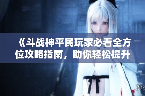 《斗戰(zhàn)神平民玩家必看全方位攻略指南，助你輕松提升戰(zhàn)力》