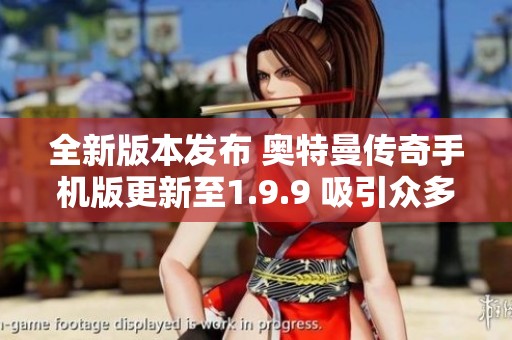 全新版本發(fā)布 奧特曼傳奇手機(jī)版更新至1.9.9 吸引眾多玩家關(guān)注