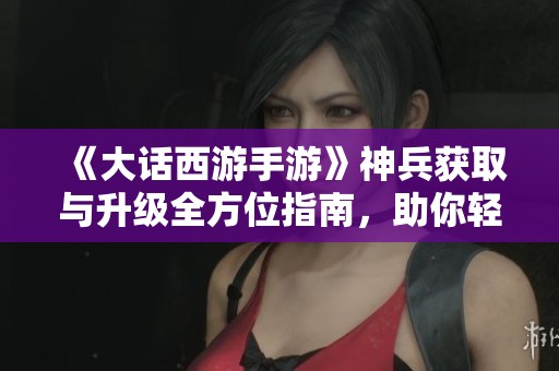 《大話西游手游》神兵獲取與升級(jí)全方位指南，助你輕松稱霸三界！