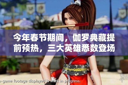 今年春節(jié)期間，伽羅典藏提前預熱，三大英雄悉數(shù)登場！