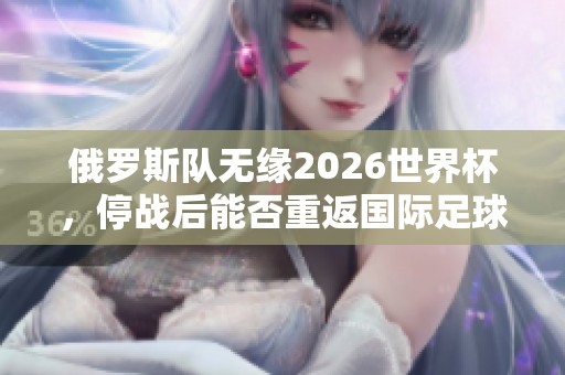 俄羅斯隊(duì)無(wú)緣2026世界杯，停戰(zhàn)后能否重返國(guó)際足球舞臺(tái)