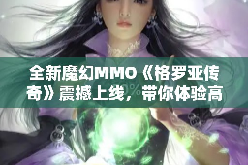 全新魔幻MMO《格羅亞傳奇》震撼上線，帶你體驗高自由冒險旅程