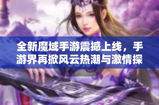 全新魔域手游震撼上線，手游界再掀風云熱潮與激情探索！