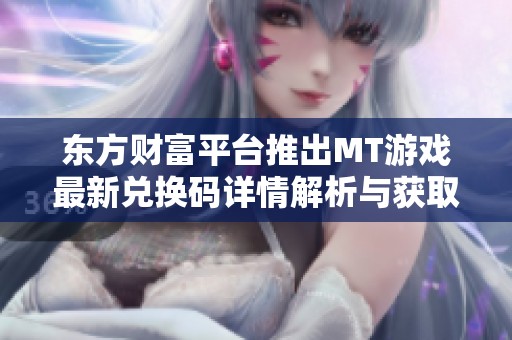 東方財(cái)富平臺推出MT游戲最新兌換碼詳情解析與獲取方法