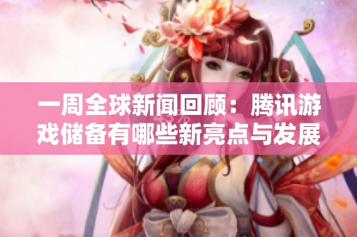 一周全球新聞回顧：騰訊游戲儲(chǔ)備有哪些新亮點(diǎn)與發(fā)展機(jī)會(huì)