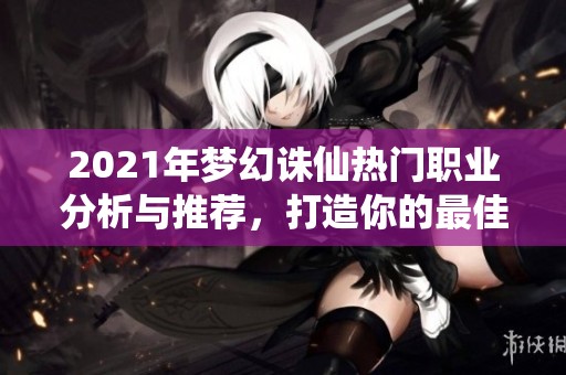 2021年夢幻誅仙熱門職業(yè)分析與推薦，打造你的最佳角色選擇