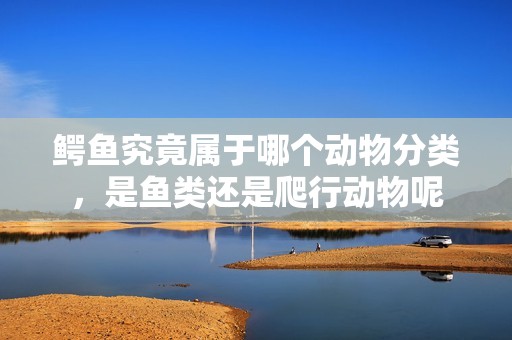 鱷魚究竟屬于哪個(gè)動(dòng)物分類，是魚類還是爬行動(dòng)物呢
