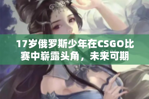 17歲俄羅斯少年在CSGO比賽中嶄露頭角，未來(lái)可期