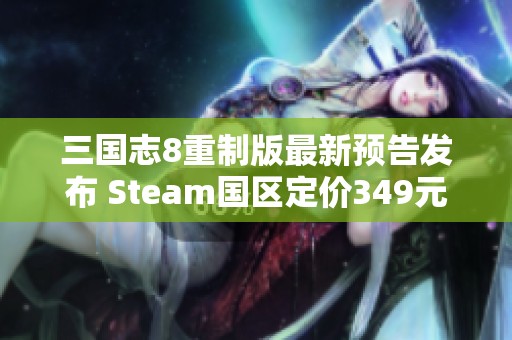 三國志8重制版最新預告發(fā)布 Steam國區(qū)定價349元詳解