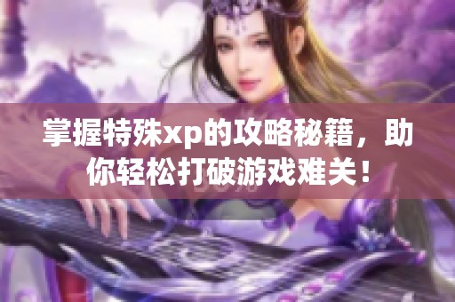 掌握特殊xp的攻略秘籍，助你輕松打破游戲難關(guān)！