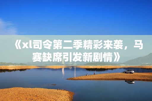 《xl司令第二季精彩來襲，馬賽缺席引發(fā)新劇情》
