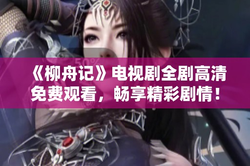 《柳舟記》電視劇全劇高清免費觀看，暢享精彩劇情！