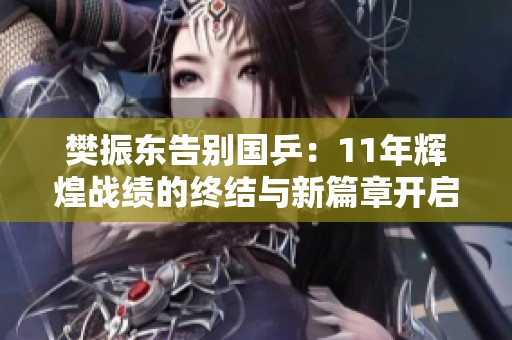 樊振東告別國乒：11年輝煌戰(zhàn)績的終結(jié)與新篇章開啟