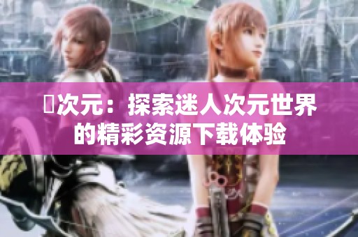 囧次元：探索迷人次元世界的精彩資源下載體驗(yàn)