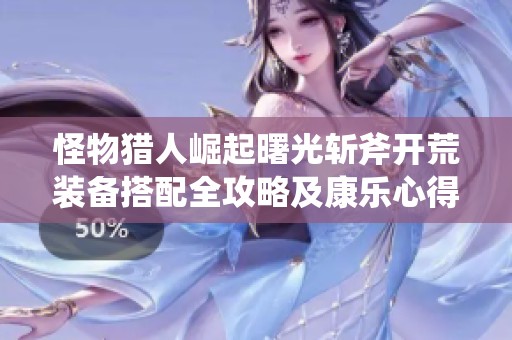 怪物獵人崛起曙光斬斧開荒裝備搭配全攻略及康樂心得分享