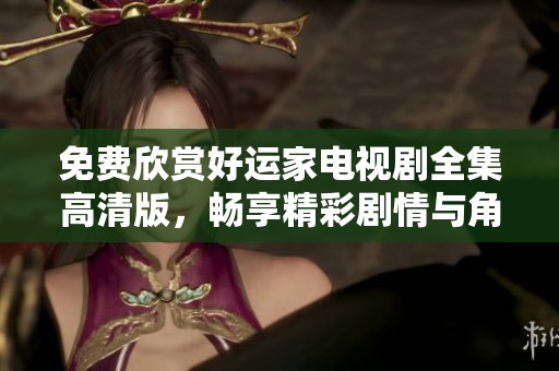 免費欣賞好運家電視劇全集高清版，暢享精彩劇情與角色魅力