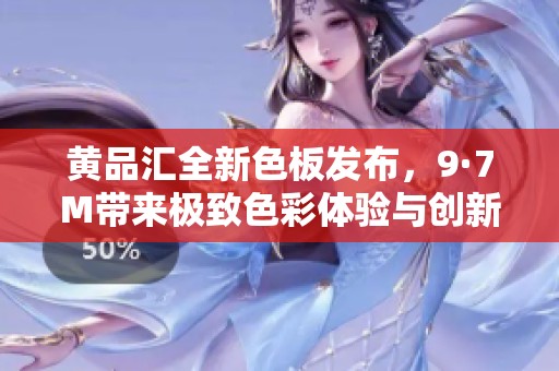 黃品匯全新色板發(fā)布，9·7M帶來極致色彩體驗(yàn)與創(chuàng)新之選
