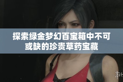 探索綠金夢幻百寶箱中不可或缺的珍貴草藥寶藏