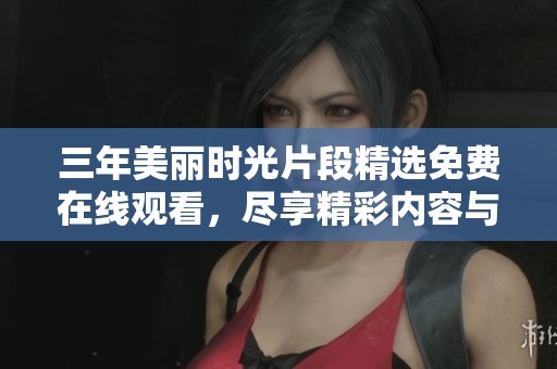 三年美麗時光片段精選免費在線觀看，盡享精彩內(nèi)容與回憶