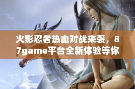 火影忍者熱血對戰(zhàn)來襲，87game平臺全新體驗等你參與