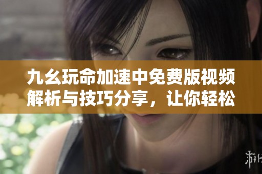 九幺玩命加速中免費(fèi)版視頻解析與技巧分享，讓你輕松暢玩！