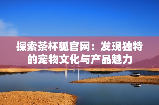 探索茶杯狐官網(wǎng)：發(fā)現(xiàn)獨(dú)特的寵物文化與產(chǎn)品魅力