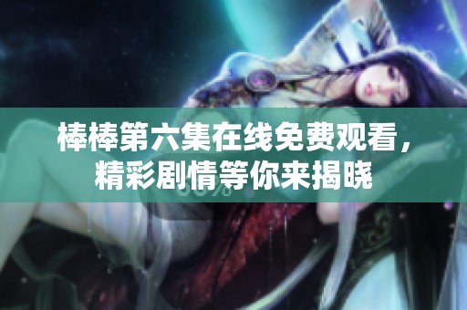 棒棒第六集在線免費觀看，精彩劇情等你來揭曉