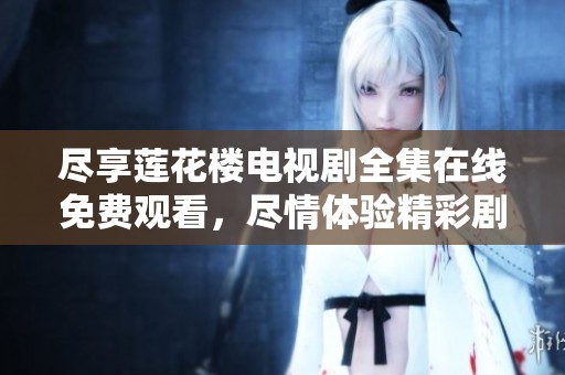 盡享蓮花樓電視劇全集在線免費(fèi)觀看，盡情體驗(yàn)精彩劇情