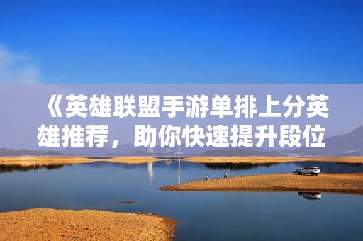 《英雄聯(lián)盟手游單排上分英雄推薦，助你快速提升段位》