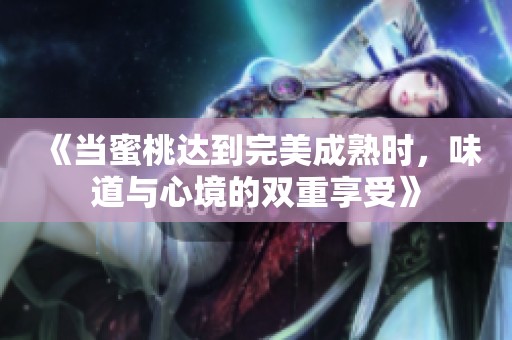 《當蜜桃達到完美成熟時，味道與心境的雙重享受》