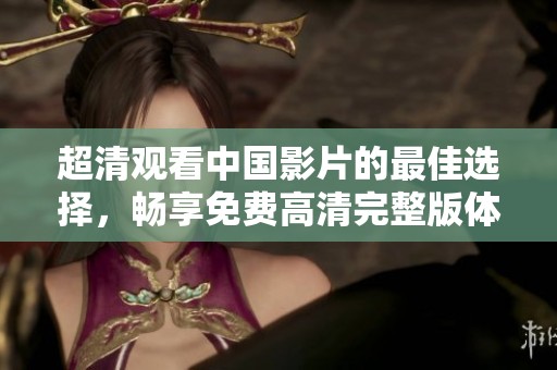 超清觀看中國(guó)影片的最佳選擇，暢享免費(fèi)高清完整版體驗(yàn)