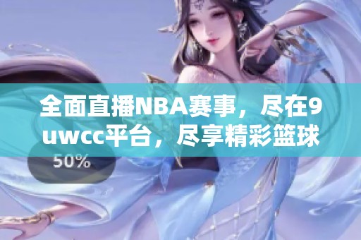 全面直播NBA賽事，盡在9uwcc平臺(tái)，盡享精彩籃球時(shí)刻