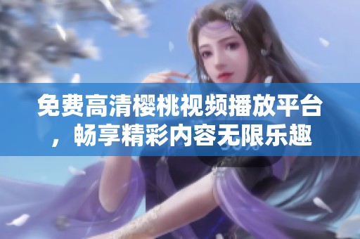 免費高清櫻桃視頻播放平臺，暢享精彩內(nèi)容無限樂趣