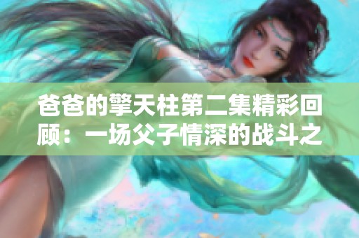 爸爸的擎天柱第二集精彩回顧：一場(chǎng)父子情深的戰(zhàn)斗之旅