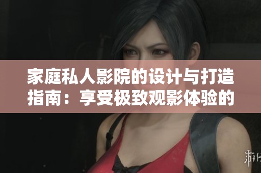 家庭私人影院的設計與打造指南：享受極致觀影體驗的秘訣