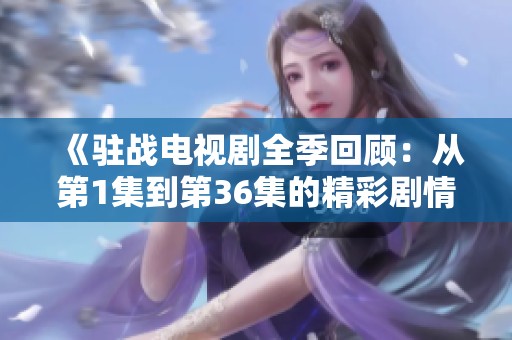 《駐戰(zhàn)電視劇全季回顧：從第1集到第36集的精彩劇情解析》