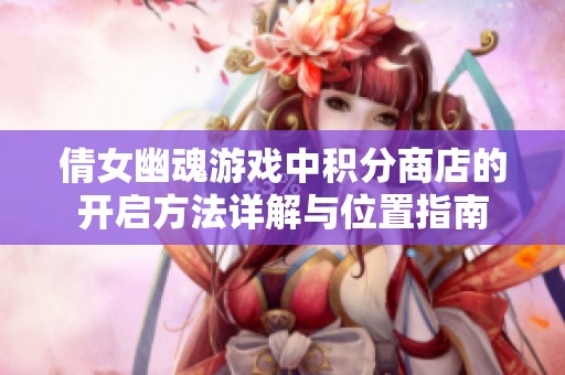 倩女幽魂游戲中積分商店的開(kāi)啟方法詳解與位置指南