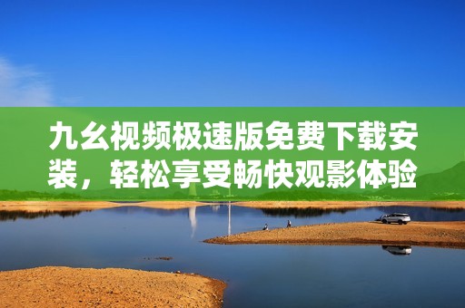 九幺視頻極速版免費(fèi)下載安裝，輕松享受暢快觀影體驗