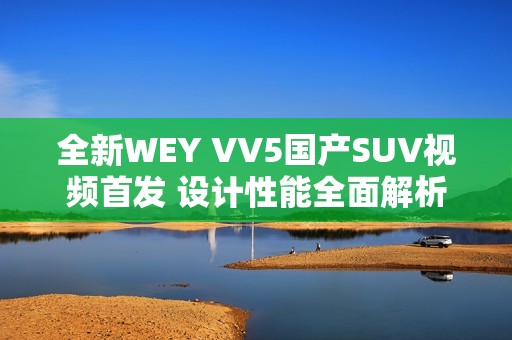 全新WEY VV5國產(chǎn)SUV視頻首發(fā) 設(shè)計(jì)性能全面解析 全新WEY VV5國產(chǎn)SUV視頻首發(fā) 設(shè)計(jì)性能全面解析