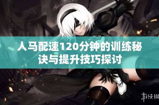 人馬配速120分鐘的訓(xùn)練秘訣與提升技巧探討