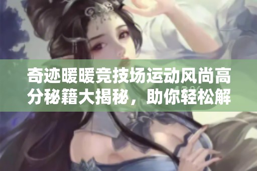 奇跡暖暖競(jìng)技場(chǎng)運(yùn)動(dòng)風(fēng)尚高分秘籍大揭秘,助你輕松解鎖冠軍裝扮! 奇跡暖暖競(jìng)技場(chǎng)運(yùn)動(dòng)風(fēng)尚高分秘籍大揭秘,助你輕松解鎖冠軍裝扮!