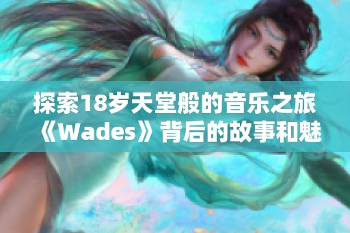 探索18歲天堂般的音樂(lè)之旅《Wades》背后的故事和魅力
