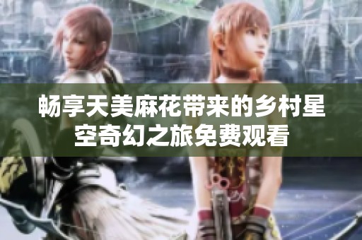 暢享天美麻花帶來的鄉(xiāng)村星空奇幻之旅免費觀看