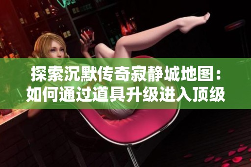 探索沉默傳奇寂靜城地圖：如何通過(guò)道具升級(jí)進(jìn)入頂級(jí)區(qū)域